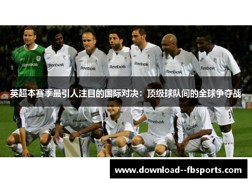 英超本赛季最引人注目的国际对决:顶级球队间的全球争夺战 英超本赛季最引人注目的国际对决:顶级球队间的全球争夺战