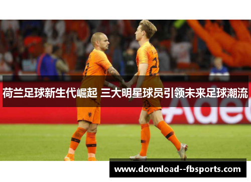 荷兰足球新生代崛起 三大明星球员引领未来足球潮流 荷兰足球新生代崛起 三大明星球员引领未来足球潮流