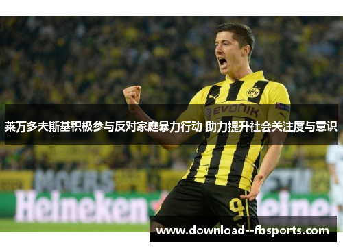 莱万多夫斯基积极参与反对家庭暴力行动 助力提升社会关注度与意识 莱万多夫斯基积极参与反对家庭暴力行动 助力提升社会关注度与意识