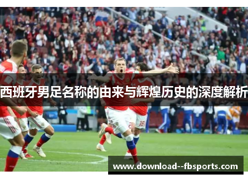 西班牙男足名称的由来与辉煌历史的深度解析