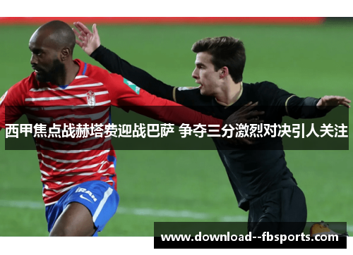 西甲焦点战赫塔费迎战巴萨 争夺三分激烈对决引人关注