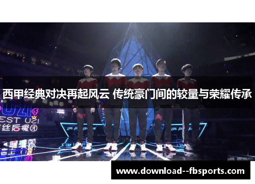 西甲经典对决再起风云 传统豪门间的较量与荣耀传承 西甲经典对决再起风云 传统豪门间的较量与荣耀传承
