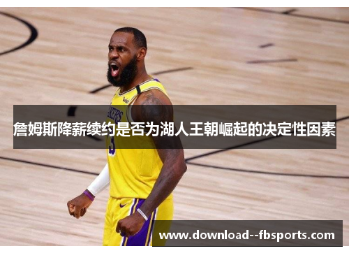 詹姆斯降薪续约是否为湖人王朝崛起的决定性因素 詹姆斯降薪续约是否为湖人王朝崛起的决定性因素