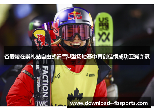 谷爱凌在崇礼站自由式滑雪U型场地赛中再创佳绩成功卫冕夺冠 谷爱凌在崇礼站自由式滑雪U型场地赛中再创佳绩成功卫冕夺冠