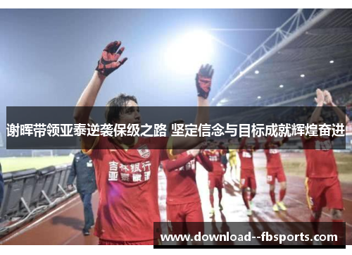 谢晖带领亚泰逆袭保级之路 坚定信念与目标成就辉煌奋进 谢晖带领亚泰逆袭保级之路 坚定信念与目标成就辉煌奋进