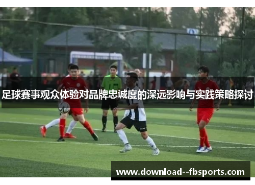 足球赛事观众体验对品牌忠诚度的深远影响与实践策略探讨 足球赛事观众体验对品牌忠诚度的深远影响与实践策略探讨