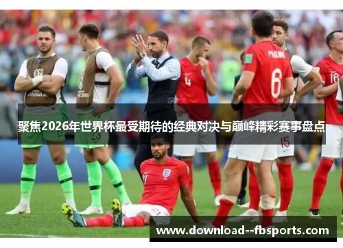 聚焦2026年世界杯最受期待的经典对决与巅峰精彩赛事盘点