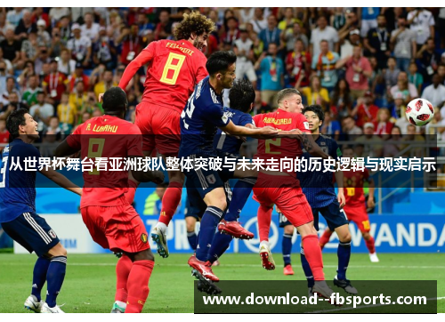 从世界杯舞台看亚洲球队整体突破与未来走向的历史逻辑与现实启示 从世界杯舞台看亚洲球队整体突破与未来走向的历史逻辑与现实启示