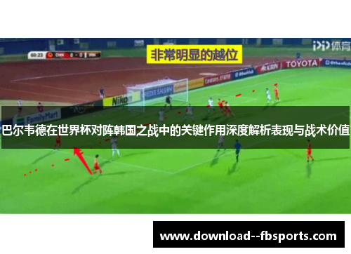 巴尔韦德在世界杯对阵韩国之战中的关键作用深度解析表现与战术价值 巴尔韦德在世界杯对阵韩国之战中的关键作用深度解析表现与战术价值