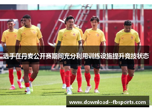 选手在丹麦公开赛期间充分利用训练设施提升竞技状态 选手在丹麦公开赛期间充分利用训练设施提升竞技状态