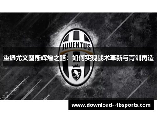 重振尤文图斯辉煌之路:如何实现战术革新与青训再造 重振尤文图斯辉煌之路:如何实现战术革新与青训再造