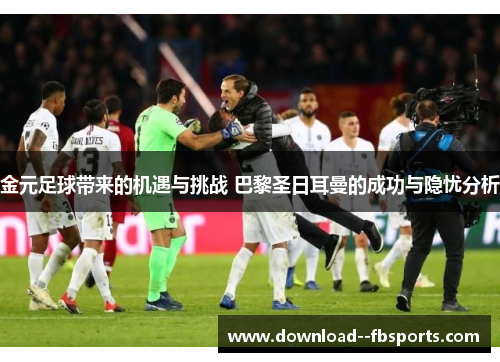 金元足球带来的机遇与挑战 巴黎圣日耳曼的成功与隐忧分析 金元足球带来的机遇与挑战 巴黎圣日耳曼的成功与隐忧分析