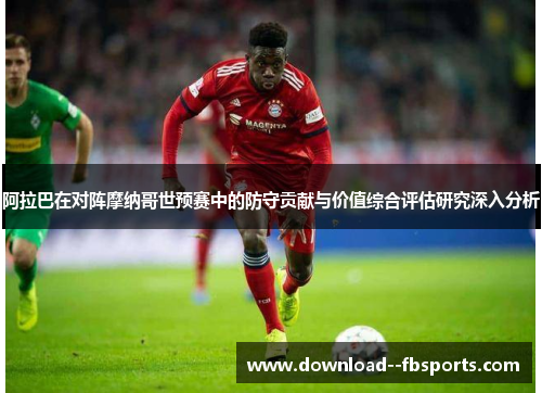 阿拉巴在对阵摩纳哥世预赛中的防守贡献与价值综合评估研究深入分析 阿拉巴在对阵摩纳哥世预赛中的防守贡献与价值综合评估研究深入分析