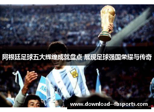 阿根廷足球五大辉煌成就盘点 展现足球强国荣耀与传奇 阿根廷足球五大辉煌成就盘点 展现足球强国荣耀与传奇