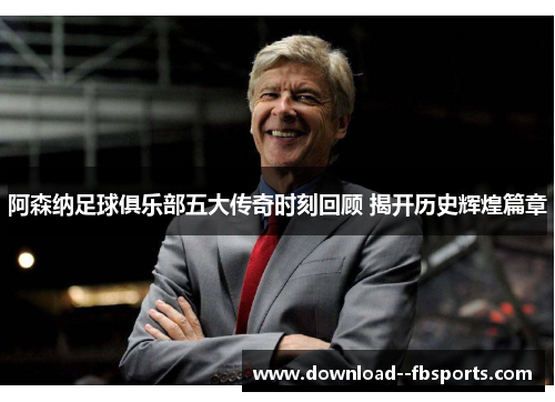 阿森纳足球俱乐部五大传奇时刻回顾 揭开历史辉煌篇章