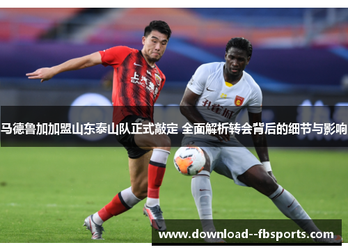 马德鲁加加盟山东泰山队正式敲定 全面解析转会背后的细节与影响