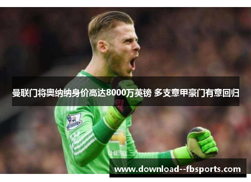曼联门将奥纳纳身价高达8000万英镑 多支意甲豪门有意回归