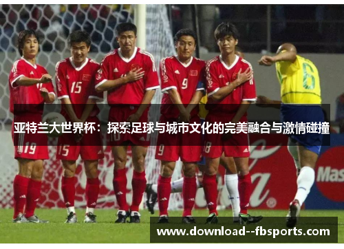 亚特兰大世界杯：探索足球与城市文化的完美融合与激情碰撞