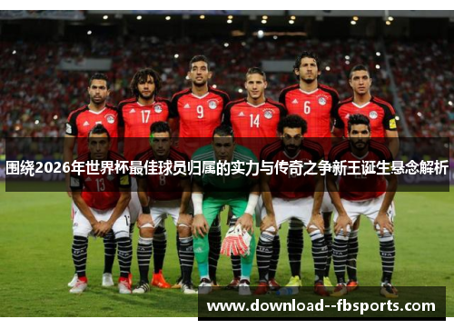 围绕2026年世界杯最佳球员归属的实力与传奇之争新王诞生悬念解析