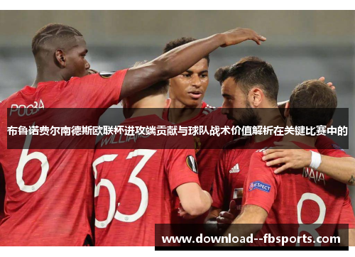 布鲁诺费尔南德斯欧联杯进攻端贡献与球队战术价值解析在关键比赛中的 布鲁诺费尔南德斯欧联杯进攻端贡献与球队战术价值解析在关键比赛中的