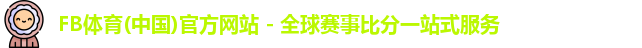 FB体育(中国)官方网站 - 全球赛事比分一站式服务